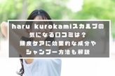 haru kurokamiスカルプの気になる口コミは？頭皮ケアに効果的な成分やシャンプー方法も解説